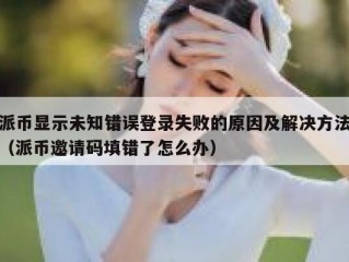 派币显示未知错误登录失败的原因及解决方法（派币邀请码填错了怎么办）