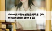 tiktok国际版破解版最新苹果（tiktok国际版破解版ios下载）