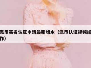 派币实名认证申请最新版本（派币认证视频操作）