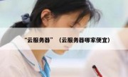 “云服务器”（云服务器哪家便宜）