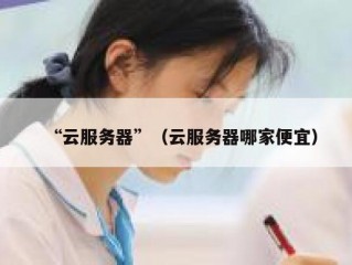 “云服务器”（云服务器哪家便宜）