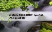 youtube怎么满屏播放（youtube怎么放大视频）