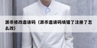 派币修改邀请码（派币邀请码填错了注册了怎么改）