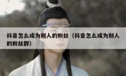 抖音怎么成为别人的粉丝（抖音怎么成为别人的粉丝群）