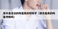 派币是违法的吗是真的吗知乎（派币是真的吗是传销吗）
