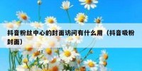 抖音粉丝中心的封面访问有什么用（抖音吸粉封面）