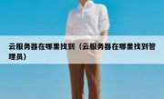 云服务器在哪里找到（云服务器在哪里找到管理员）