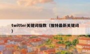 twitter关键词指数（推特最新关键词）