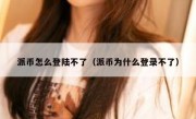 派币怎么登陆不了（派币为什么登录不了）