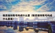 贩卖推特账号构成什么罪（贩卖推特账号构成什么罪案）