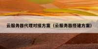 云服务器代理对接方案（云服务器搭建方案）