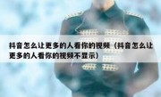 抖音怎么让更多的人看你的视频（抖音怎么让更多的人看你的视频不显示）