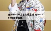 在youtube上怎么看直播（youtube哪里看直播）