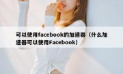 可以使用facebook的加速器（什么加速器可以使用Facebook）
