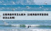 云服务器异常怎么解决（云服务器异常登录应该怎么处理）