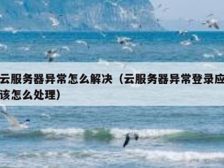 云服务器异常怎么解决（云服务器异常登录应该怎么处理）