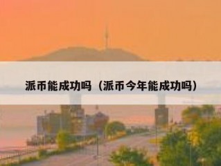 派币能成功吗（派币今年能成功吗）