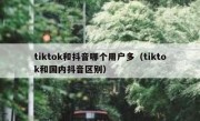tiktok和抖音哪个用户多（tiktok和国内抖音区别）