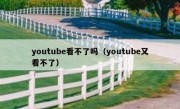 youtube看不了吗（youtube又看不了）