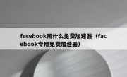facebook用什么免费加速器（facebook专用免费加速器）