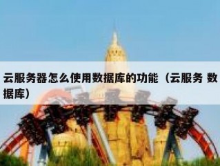 云服务器怎么使用数据库的功能（云服务 数据库）