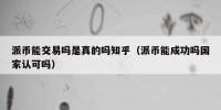 派币能交易吗是真的吗知乎（派币能成功吗国家认可吗）
