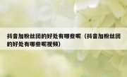抖音加粉丝团的好处有哪些呢（抖音加粉丝团的好处有哪些呢视频）
