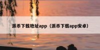 派币下载地址app（派币下载app安卓）