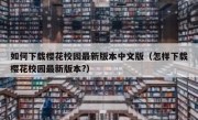 如何下载樱花校园最新版本中文版（怎样下载樱花校园最新版本?）