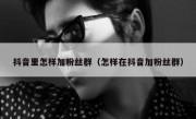 抖音里怎样加粉丝群（怎样在抖音加粉丝群）