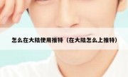 怎么在大陆使用推特（在大陆怎么上推特）