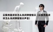 云服务器资讯怎么关闭弹窗提示（云服务器资讯怎么关闭弹窗提示声音）