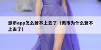 派币app怎么登不上去了（派币为什么登不上去了）