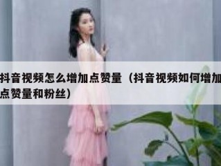 抖音视频怎么增加点赞量（抖音视频如何增加点赞量和粉丝）