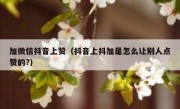 加微信抖音上赞（抖音上抖加是怎么让别人点赞的?）