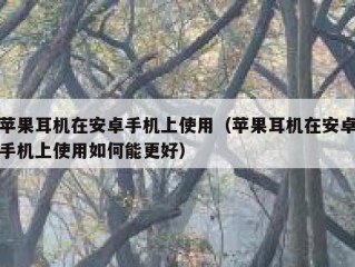 苹果耳机在安卓手机上使用（苹果耳机在安卓手机上使用如何能更好）