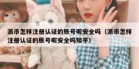 派币怎样注册认证的账号呢安全吗（派币怎样注册认证的账号呢安全吗知乎）