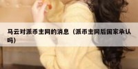 马云对派币主网的消息（派币主网后国家承认吗）