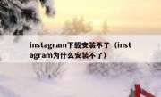 instagram下载安装不了（instagram为什么安装不了）