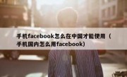 手机facebook怎么在中国才能使用（手机国内怎么用facebook）