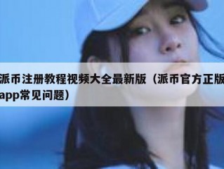 派币注册教程视频大全最新版（派币官方正版app常见问题）