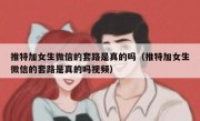 推特加女生微信的套路是真的吗（推特加女生微信的套路是真的吗视频）