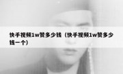 快手视频1w赞多少钱（快手视频1w赞多少钱一个）