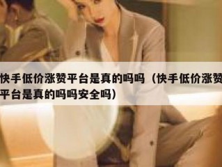 快手低价涨赞平台是真的吗吗（快手低价涨赞平台是真的吗吗安全吗）