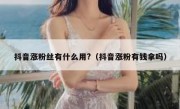 抖音涨粉丝有什么用?（抖音涨粉有钱拿吗）