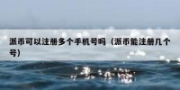 派币可以注册多个手机号吗（派币能注册几个号）