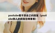 youtube看不到自己的回复（youtube别人的回复在哪里看）