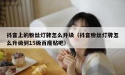 抖音上的粉丝灯牌怎么升级（抖音粉丝灯牌怎么升级到15级百度贴吧）