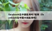 facebook在中国能用吗?视频（facebook在中国大陆能用吗）