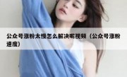 公众号涨粉太慢怎么解决呢视频（公众号涨粉速度）